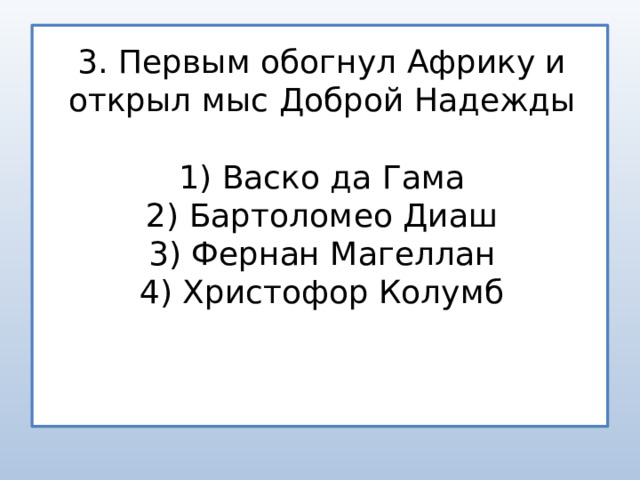 3. Первым обогнул Африку и открыл мыс Доброй Надежды 1) Васко да Гама 2) Бартоломео Диаш 3) Фернан Магеллан 4) Христофор Колумб 