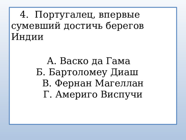  4. Португалец, впервые сумевший достичь берегов Индии А. Васко да Гама Б. Бартоломеу Диаш В. Фернан Магеллан Г. Америго Виспучи 
