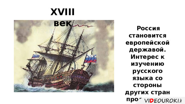 XVIII  век  Россия становится европейской державой. Интерес к изучению русского языка со стороны других стран продолжает возрастать. 