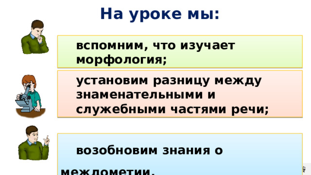 На уроке мы: вспомним, что изучает морфология; установим разницу между знаменательными и служебными частями речи; возобновим знания о междометии. 