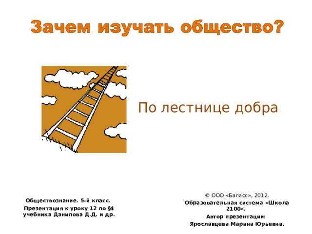 По лестнице добра © ООО «Баласс», 2012. Образовательная система «Школа 2100». Автор презентации: Ярославцева Марина Юрьевна.    Обществознание. 5-й класс. Презентация к уроку 12 по §4 учебника Данилова Д.Д. и др. 