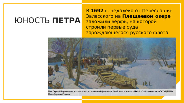 В 1692 г . недалеко от Переславля-Залесского на Плещеевом озере заложили верфь, на которой строили первые суда зарождающегося русского флота. ЮНОСТЬ ПЕТРА Вы можете использовать этот тип слайдов для текста, изображений, фигур и таблиц, чтобы добавлять сведения другим способом. Продублируйте этот слайд, чтобы добавить дополнительные изображения важных мест назначения для вашей экскурсии.  