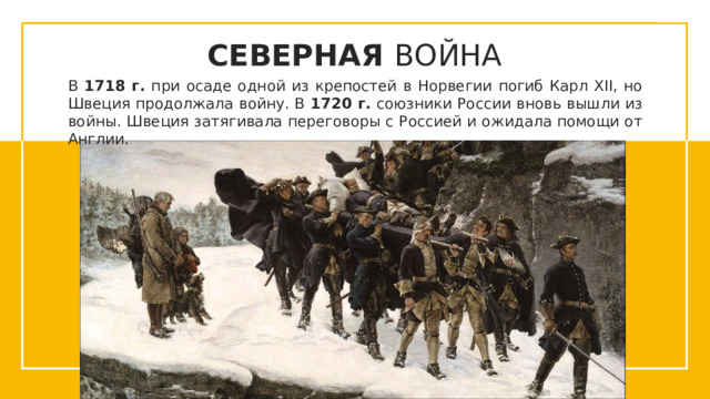 СЕВЕРНАЯ ВОЙНА В 1718 г. при осаде одной из крепостей в Норвегии погиб Карл XII, но Швеция продолжала войну. В 1720 г. союзники России вновь вышли из войны. Швеция затягивала переговоры с Россией и ожидала помощи от Англии.   