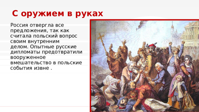 С оружием в руках Россия отвергла все предложения, так как считала польский вопрос своим внутренним делом. Опытные русские дипломаты предотвратили вооруженное вмешательство в польские события извне .  1 