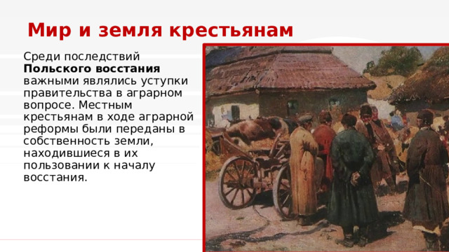 Мир и земля крестьянам Среди последствий Польского восстания важными являлись уступки правительства в аграрном вопросе. Местным крестьянам в ходе аграрной реформы были переданы в собственность земли, находившиеся в их пользовании к началу восстания. 1 