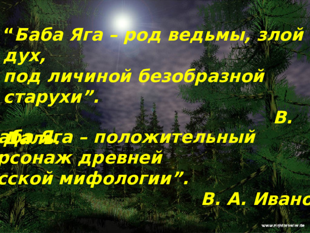 “ Баба Яга – род ведьмы, злой дух,  под личиной безобразной старухи”.  В. Даль. “ Баба Яга – положительный  персонаж древней русской мифологии”.  В. А. Иванов.  