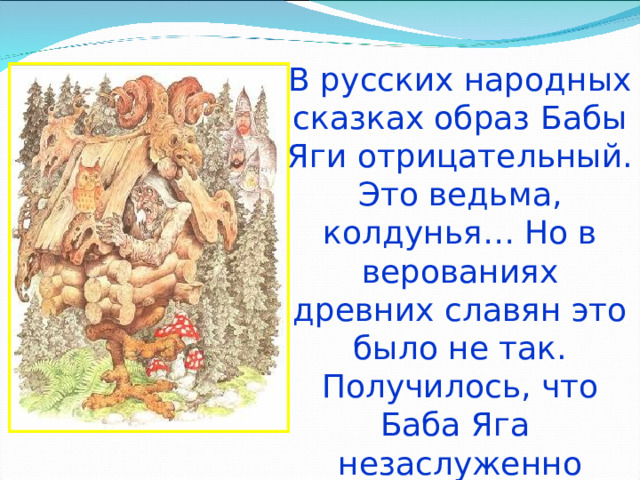 В русских народных сказках образ Бабы Яги отрицательный. Это ведьма, колдунья… Но в верованиях древних славян это было не так. Получилось, что Баба Яга незаслуженно обижена… Кто же такая Баба Яга по верованиям древних славян? 