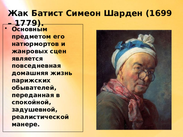 Жак Батист Симеон Шарден (1699 – 1779). Основным предметом его натюрмортов и жанровых сцен является повседневная домашняя жизнь парижских обывателей, переданная в спокойной, задушевной, реалистической манере. 