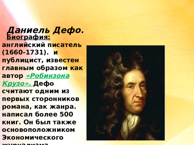  Даниель Дефо.  Биография: английский писатель (1660-1731). и публицист, известен главным образом как автор «Робинзона Крузо». Дефо считают одним из первых сторонников романа, как жанра. написал более 500 книг. Он был также основоположником Экономического журнализма. 