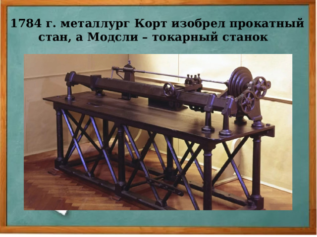 1784 г. металлург Корт изобрел прокатный стан, а Модсли – токарный станок 