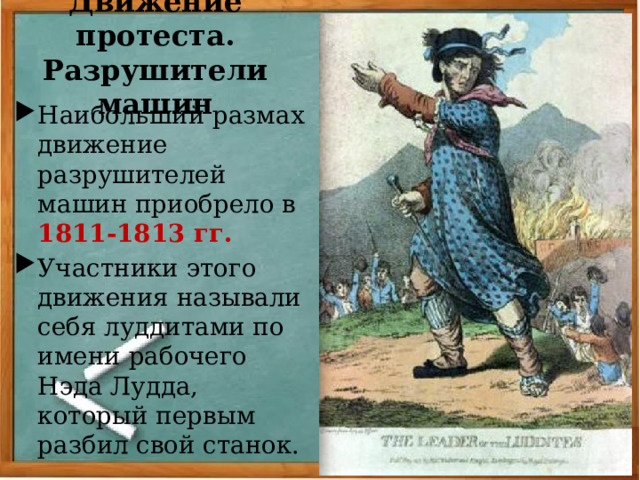 Движение протеста. Разрушители машин Наибольший размах движение разрушителей машин приобрело в 1811-1813 гг. Участники этого движения называли себя луддитами по имени рабочего Нэда Лудда, который первым разбил свой станок. 