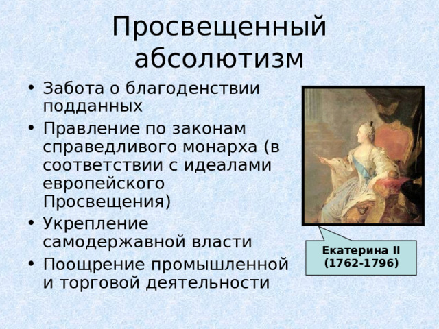Просвещенный абсолютизм Забота о благоденствии подданных Правление по законам справедливого монарха (в соответствии с идеалами европейского Просвещения) Укрепление самодержавной власти Поощрение промышленной и торговой деятельности Екатерина II (1762-1796)  