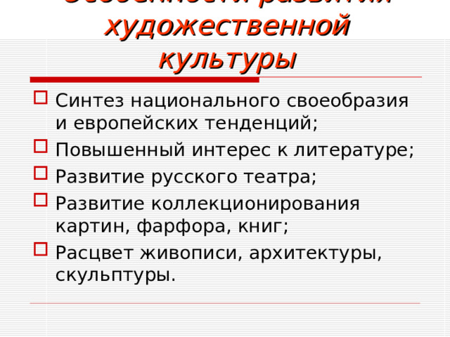 Особенности развития художественной культуры Синтез национального своеобразия и европейских тенденций; Повышенный интерес к литературе; Развитие русского театра; Развитие коллекционирования картин, фарфора, книг; Расцвет живописи, архитектуры, скульптуры.   