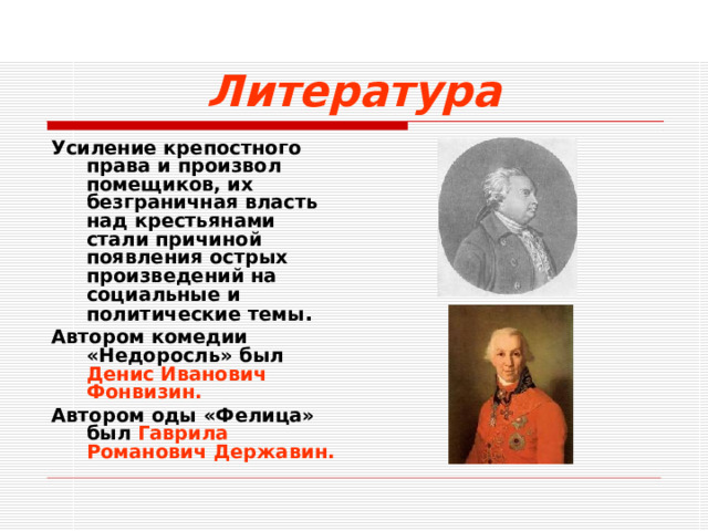 Литература Усиление крепостного права и произвол помещиков, их безграничная власть над крестьянами стали причиной появления острых произведений на социальные и политические темы . Автором комедии «Недоросль» был Денис Иванович Фонвизин. Автором оды «Фелица» был Гаврила Романович Державин.  