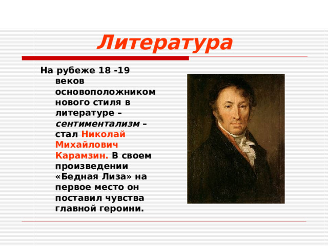 Литература На рубеже 18 -19 веков основоположником нового стиля в литературе – сентиментализм – стал Николай Михайлович Карамзин. В своем произведении «Бедная Лиза» на первое место он поставил чувства главной героини. На рубеже 18 -19 веков основоположником нового стиля в литературе – сентиментализм – стал Николай Михайлович Карамзин. В своем произведении «Бедная Лиза» на первое место он поставил чувства главной героини.  