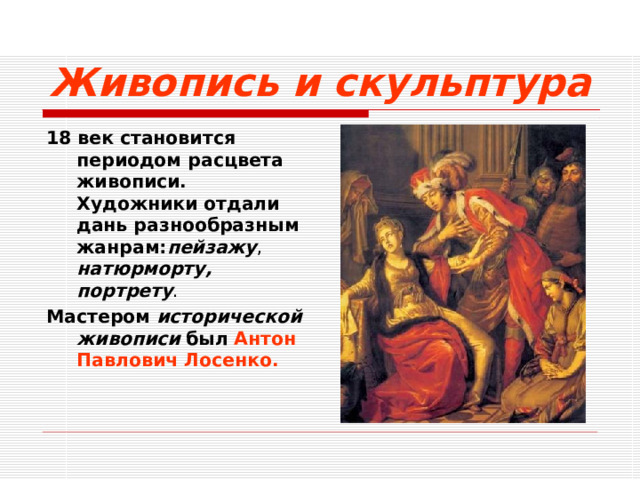 Живопись и скульптура 18 век становится периодом расцвета живописи. Художники отдали дань разнообразным жанрам: пейзажу , натюрморту, портрету . Мастером исторической живописи  был  Антон Павлович Лосенко.  
