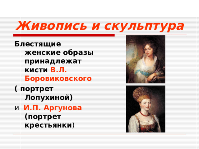Живопись и скульптура Блестящие женские образы принадлежат кисти  В.Л. Боровиковского  ( портрет Лопухиной)  и И.П. Аргунова  (портрет крестьянки )  