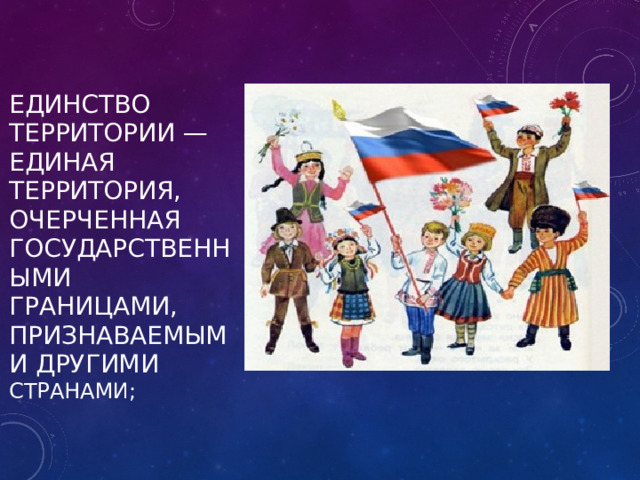 единство территории — единая территория, очерченная государственными границами, признаваемыми другими странами;   