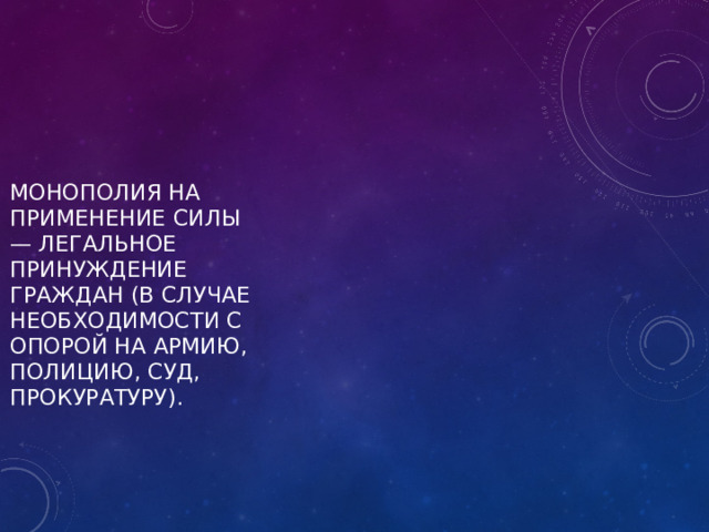 монополия на применение силы — легальное принуждение граждан (в случае необходимости с опорой на армию, полицию, суд, прокуратуру).   