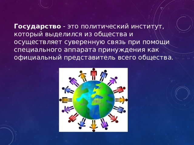 Государство - это политический институт, который выделился из общества и осуществляет суверенную связь при помощи специального аппарата принуждения как официальный представитель всего общества. 