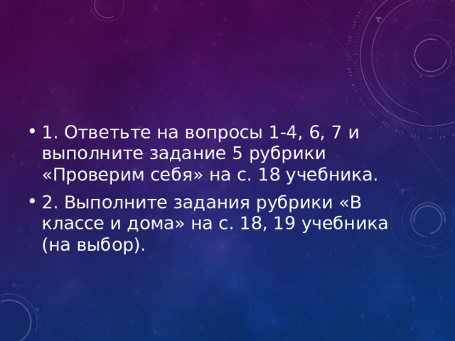 1. Ответьте на вопросы 1-4, 6, 7 и выполните задание 5 рубрики «Проверим себя» на с. 18 учебника. 2. Выполните задания рубрики «В классе и дома» на с. 18, 19 учебника (на выбор). 