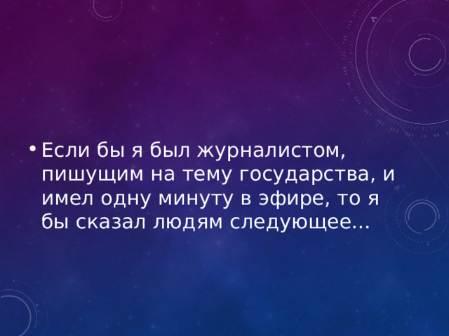 Если бы я был журналистом, пишущим на тему государства, и имел одну минуту в эфире, то я бы сказал людям следующее… 