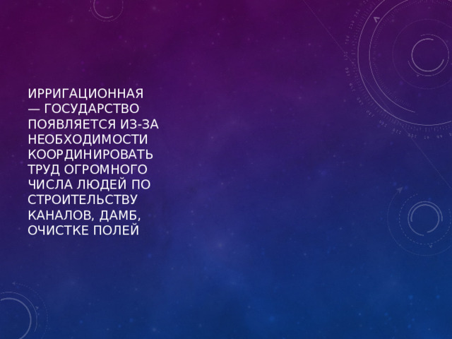 ирригационная — государство появляется из-за необходимости координировать труд огромного числа людей по строительству каналов, дамб, очистке полей 