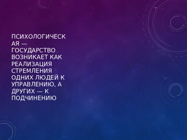 психологическая — государство возникает как реализация стремления одних людей к управлению, а других — к подчинению 