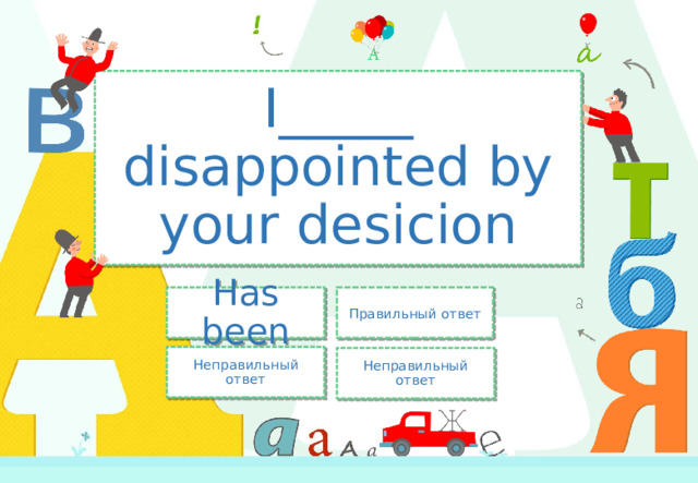 I_____ disappointed by your desicion Правильный ответ Has been Неправильный ответ Неправильный ответ 
