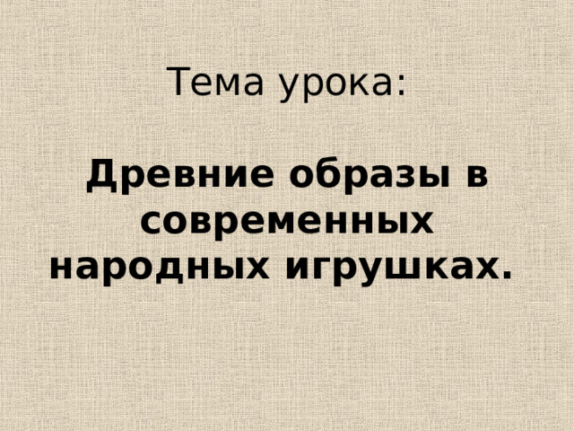 Тема урока:   Древние образы в современных народных игрушках. 