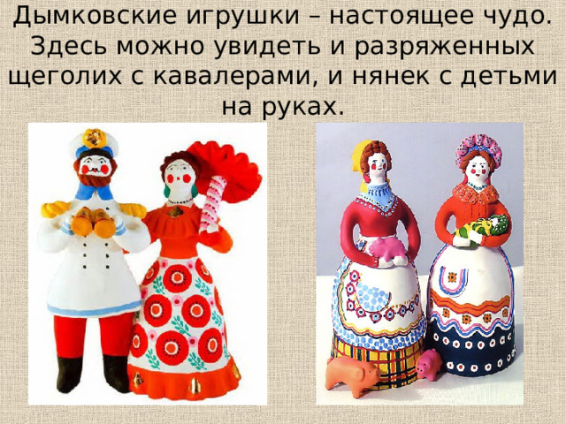 Дымковские игрушки – настоящее чудо. Здесь можно увидеть и разряженных щеголих с кавалерами, и нянек с детьми на руках. 