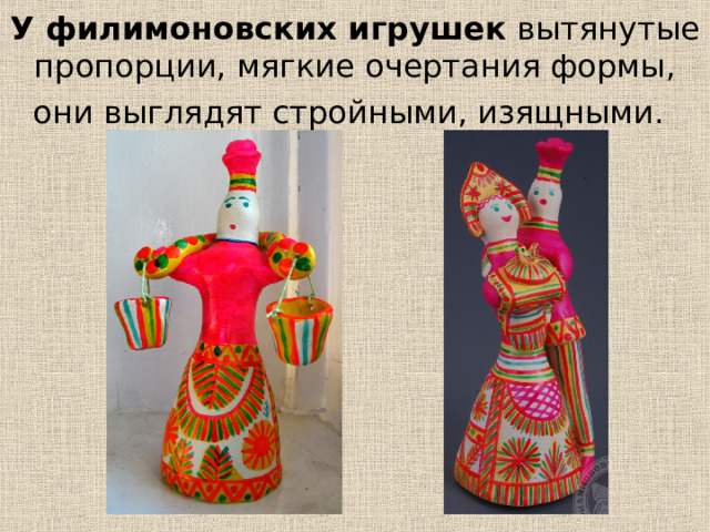 У филимоновских игрушек вытянутые пропорции, мягкие очертания формы, они выглядят стройными, изящными.  