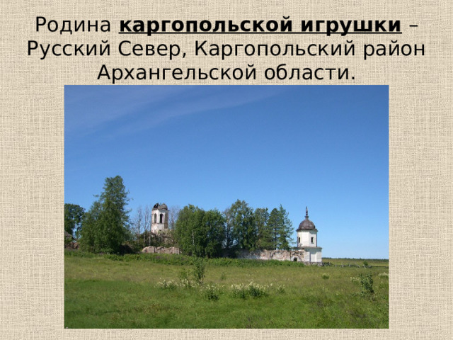 Родина  каргопольской игрушки – Русский Север, Каргопольский район Архангельской области. 