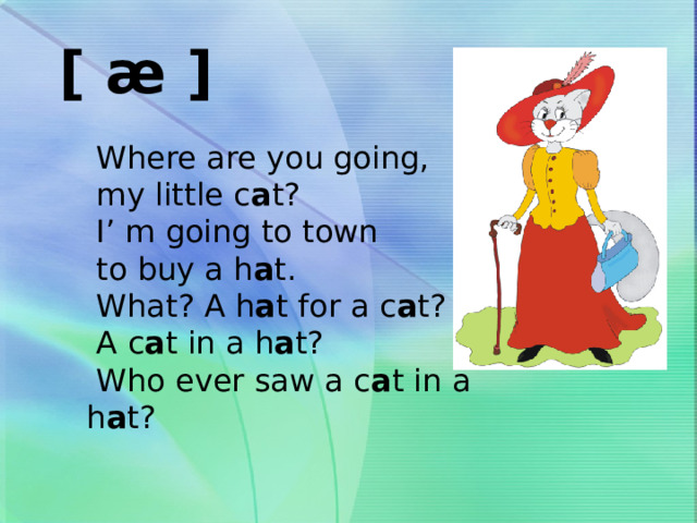[ æ ]  Where are you going,  my little c a t?  I’ m going to town  to buy a h a t.  What? A h a t for a c a t?  A c a t in a h a t?  Who ever saw a c a t in a h a t? 