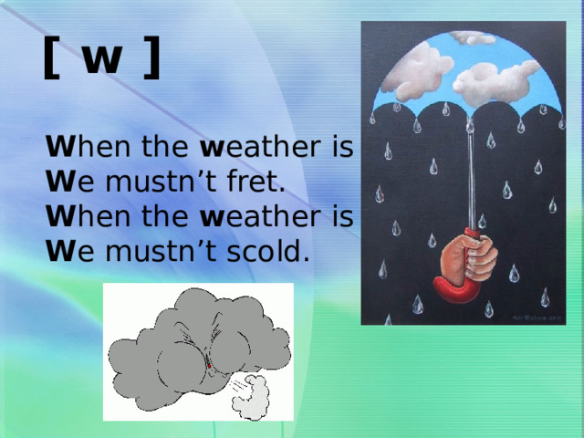 [ w ]  W hen the w eather is w et  W e mustn’t fret.  W hen the w eather is cold  W e mustn’t scold. 