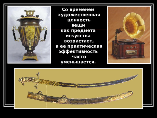 Со временем художественная  ценность вещи как предмета искусства возрастает,  а ее практическая эффективность часто  уменьшается. 