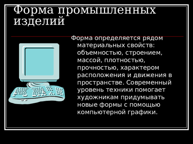 Форма промышленных изделий Форма определяется рядом материальных свойств: объемностью, строением, массой, плотностью, прочностью, характером расположения и движения в пространстве. Современный уровень техники помогает художникам придумывать новые формы с помощью компьютерной графики. 