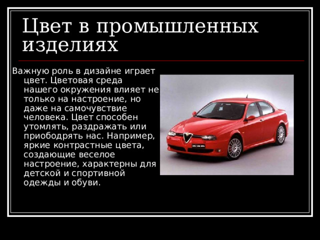 Цвет в промышленных изделиях Важную роль в дизайне играет цвет. Цветовая среда нашего окружения влияет не только на настроение, но даже на самочувствие человека. Цвет способен утомлять, раздражать или приободрять нас. Например, яркие контрастные цвета, создающие веселое настроение, характерны для детской и спортивной одежды и обуви. 