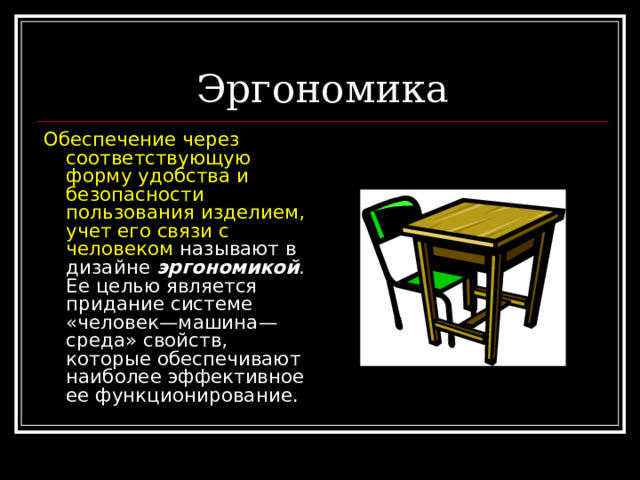 Эргономика Обеспечение через соответствующую форму удобства и безопасности пользования изделием, учет его связи с человеком называют в дизайне эргономикой . Ее целью является придание системе «человек—машина—среда» свойств, которые обеспечивают наиболее эффективное ее функционирование. 