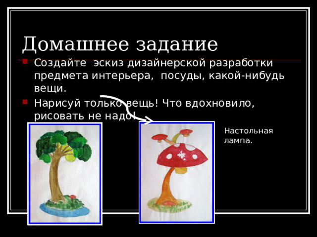 Домашнее задание Создайте эскиз дизайнерской разработки предмета интерьера, посуды, какой-нибудь вещи. Нарисуй только вещь! Что вдохновило, рисовать не надо!   Настольная лампа. 