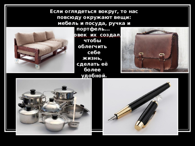 Если оглядеться вокруг, то нас повсюду окружают вещи: мебель и посуда, ручка и портфель... Человек их создал, чтобы облегчить себе жизнь, сделать её более удобной. 