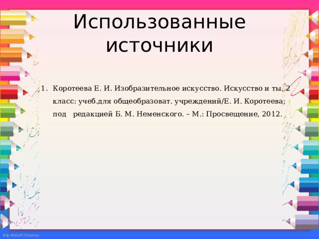 Использованные источники Коротеева Е. И. Изобразительное искусство. Искусство и ты. 2 класс: учеб.для общеобразоват. учреждений/Е. И. Коротеева; под редакцией Б. М. Неменского. – М.: Просвещение, 2012.   