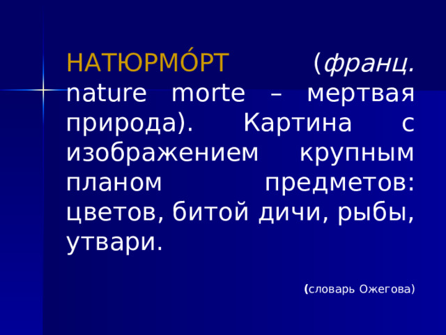 НАТЮРМО́РТ ( франц. nature morte – мертвая природа). Картина с изображением крупным планом предметов: цветов, битой дичи, рыбы, утвари.  ( словарь Ожегова) 