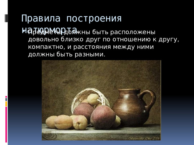Правила построения натюрморта Предметы должны быть расположены довольно близко друг по отношению к другу, компактно, и расстояния между ними должны быть разными. 