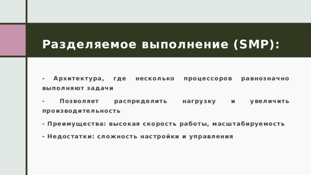 Разделяемое выполнение (SMP): - Архитектура, где несколько процессоров равнозначно выполняют задачи - Позволяет распределить нагрузку и увеличить производительность - Преимущества: высокая скорость работы, масштабируемость - Недостатки: сложность настройки и управления 