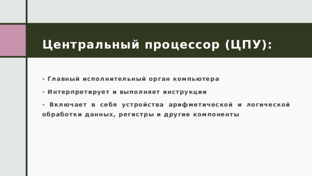 Центральный процессор (ЦПУ): - Главный исполнительный орган компьютера - Интерпретирует и выполняет инструкции - Включает в себя устройства арифметической и логической обработки данных, регистры и другие компоненты 