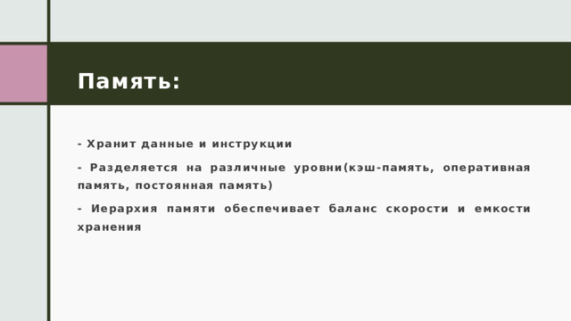 Память: - Хранит данные и инструкции - Разделяется на различные уровни(кэш-память, оперативная память, постоянная память) - Иерархия памяти обеспечивает баланс скорости и емкости хранения 