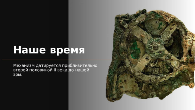 Наше время Механизм датируется приблизительно второй половиной II века до нашей эры. 