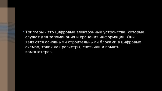 Триггеры - это цифровые электронные устройства, которые служат для запоминания и хранения информации. Они являются основными строительными блоками в цифровых схемах, таких как регистры, счетчики и память компьютеров. 