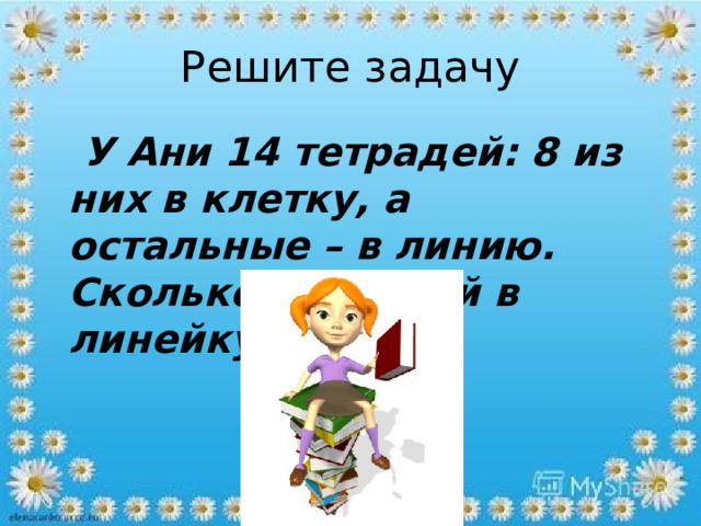 Решите задачу  У Ани 14 тетрадей: 8 из них в клетку, а остальные – в линию. Сколько тетрадей в линейку? 